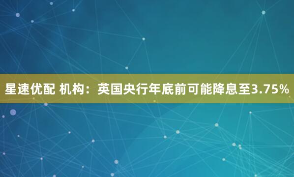 星速优配 机构：英国央行年底前可能降息至3.75%