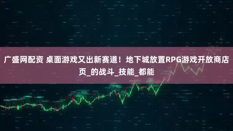 广盛网配资 桌面游戏又出新赛道！地下城放置RPG游戏开放商店页_的战斗_技能_都能