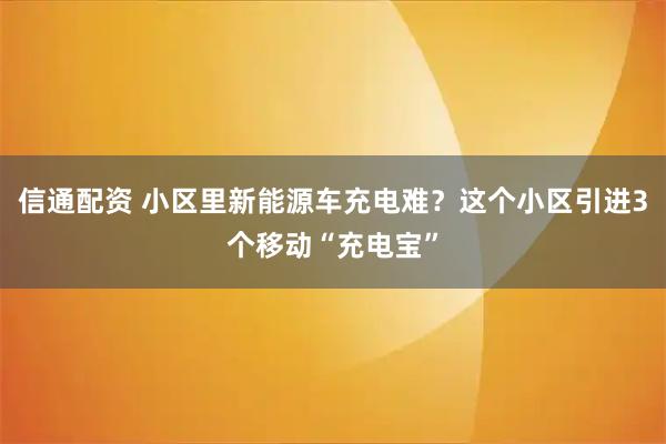 信通配资 小区里新能源车充电难？这个小区引进3个移动“充电宝”