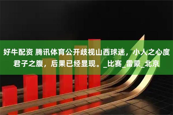 好牛配资 腾讯体育公开歧视山西球迷，小人之心度君子之腹，后果已经显现。_比赛_雷蒙_北京