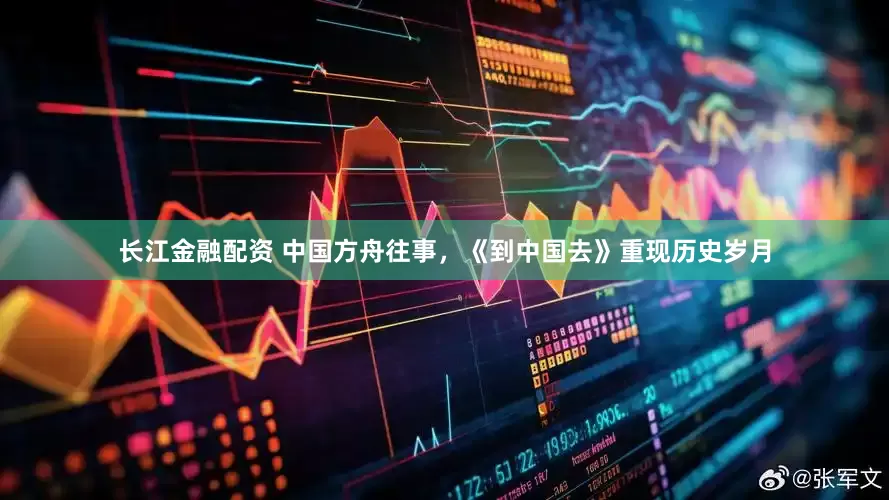 长江金融配资 中国方舟往事，《到中国去》重现历史岁月