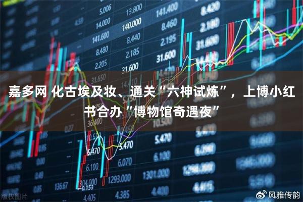 嘉多网 化古埃及妆、通关“六神试炼”，上博小红书合办“博物馆奇遇夜”