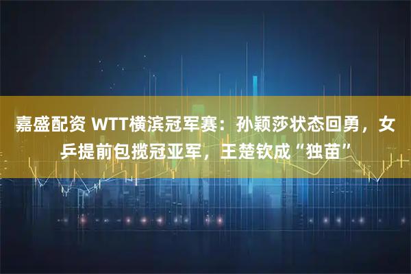 嘉盛配资 WTT横滨冠军赛：孙颖莎状态回勇，女乒提前包揽冠亚军，王楚钦成“独苗”