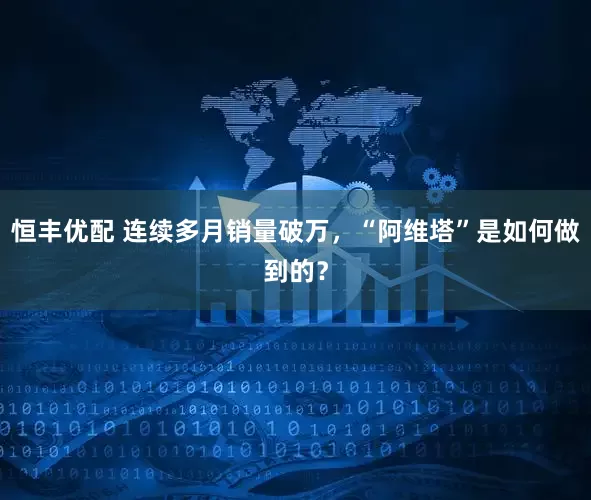 恒丰优配 连续多月销量破万，“阿维塔”是如何做到的？