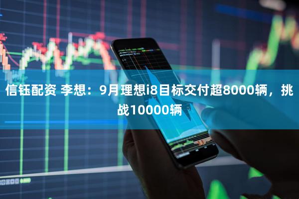 信钰配资 李想：9月理想i8目标交付超8000辆，挑战10000辆