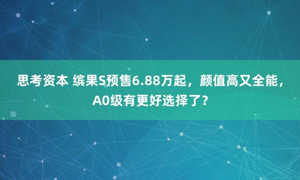 思考资本 缤果S预售6.88万起，颜值高又全能，A0级有更好选择了？