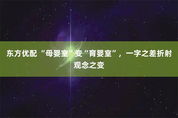东方优配 “母婴室”变“育婴室”，一字之差折射观念之变