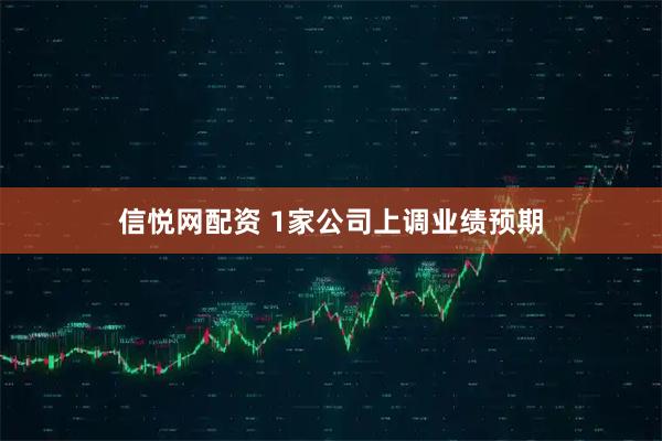 信悦网配资 1家公司上调业绩预期
