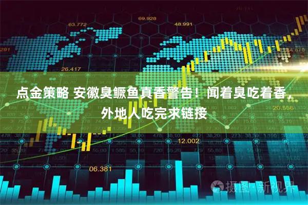 点金策略 安徽臭鳜鱼真香警告！闻着臭吃着香，外地人吃完求链接