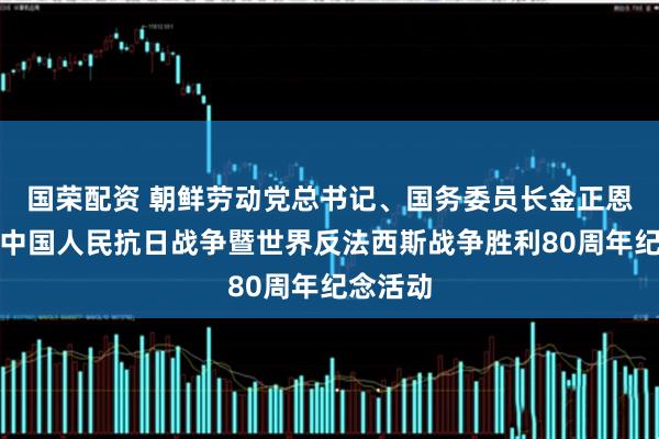 国荣配资 朝鲜劳动党总书记、国务委员长金正恩将出席中国人民抗日战争暨世界反法西斯战争胜利80周年纪念活动
