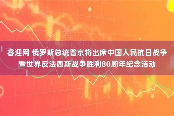 睿迎网 俄罗斯总统普京将出席中国人民抗日战争暨世界反法西斯战争胜利80周年纪念活动