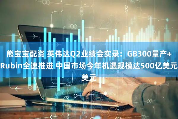 熊宝宝配资 英伟达Q2业绩会实录：GB300量产+Rubin全速推进 中国市场今年机遇规模达500亿美元