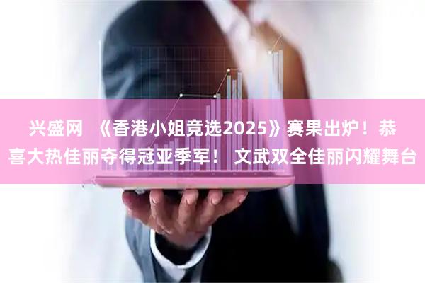 兴盛网  《香港小姐竞选2025》赛果出炉！恭喜大热佳丽夺得冠亚季军！ 文武双全佳丽闪耀舞台