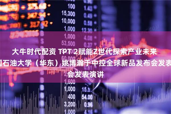 大牛时代配资 TPT 2赋能Z世代探索产业未来 | 中国石油大学（华东）姚博瀚于中控全球新品发布会发表演讲