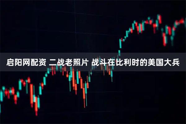 启阳网配资 二战老照片 战斗在比利时的美国大兵