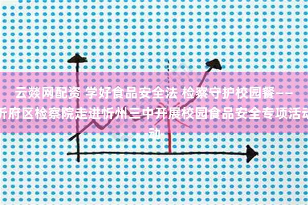 云燚网配资 学好食品安全法 检察守护校园餐——忻府区检察院走进忻州三中开展校园食品安全专项活动