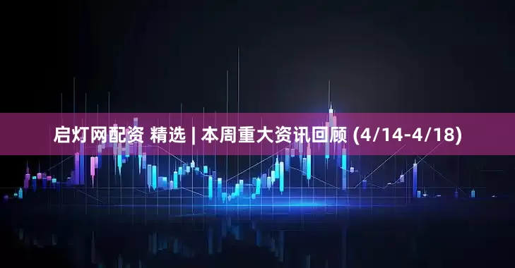 启灯网配资 精选 | 本周重大资讯回顾 (4/14-4/18)