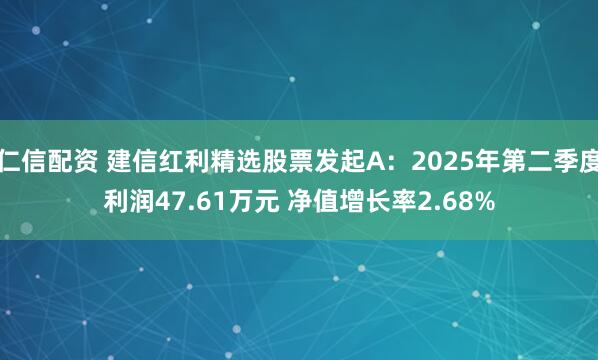 仁信配资 建信红利精选股票发起A：2025年第二季度利润47.61万元 净值增长率2.68%