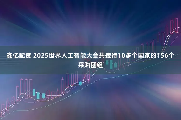 鑫亿配资 2025世界人工智能大会共接待10多个国家的156个采购团组