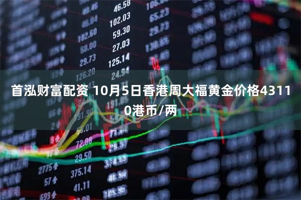首泓财富配资 10月5日香港周大福黄金价格43110港币/两