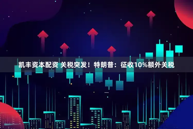 凯丰资本配资 关税突发！特朗普：征收10%额外关税