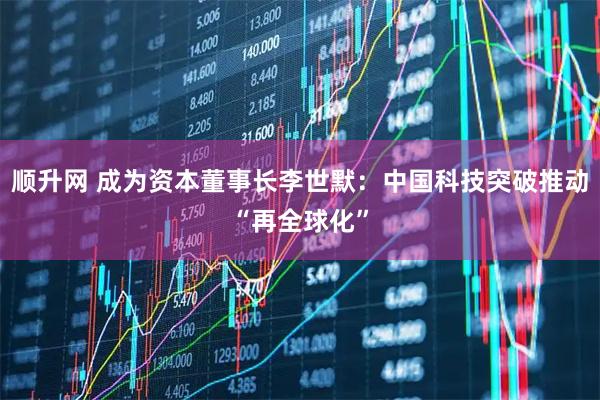 顺升网 成为资本董事长李世默：中国科技突破推动“再全球化”