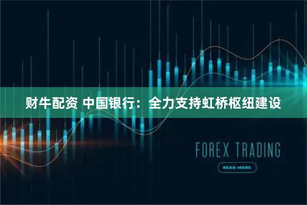 财牛配资 中国银行：全力支持虹桥枢纽建设