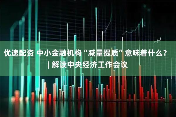 优速配资 中小金融机构“减量提质”意味着什么？ | 解读中央经济工作会议