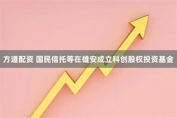 方道配资 国民信托等在雄安成立科创股权投资基金
